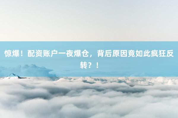 惊爆！配资账户一夜爆仓，背后原因竟如此疯狂反转？！