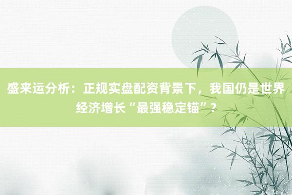 盛来运分析：正规实盘配资背景下，我国仍是世界经济增长“最强稳定锚”？