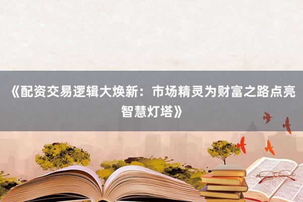 《配资交易逻辑大焕新：市场精灵为财富之路点亮智慧灯塔》