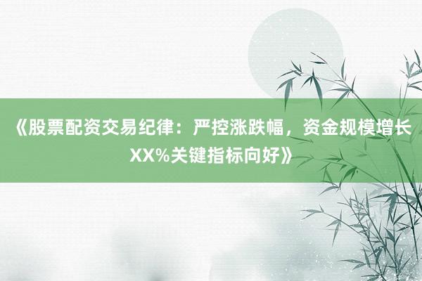 《股票配资交易纪律：严控涨跌幅，资金规模增长XX%关键指标向好》
