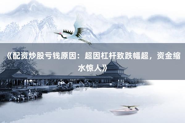 《配资炒股亏钱原因：超因杠杆致跌幅超，资金缩水惊人》