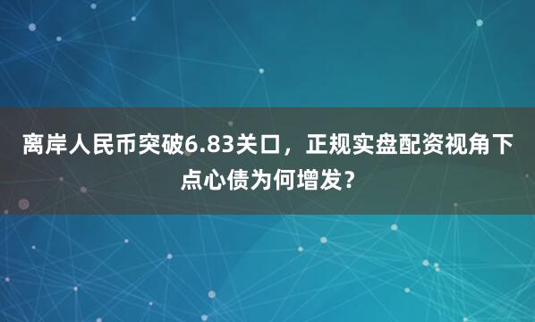 离岸人民币突破6.83关口，正规实盘配资视角下点心债为何增发？