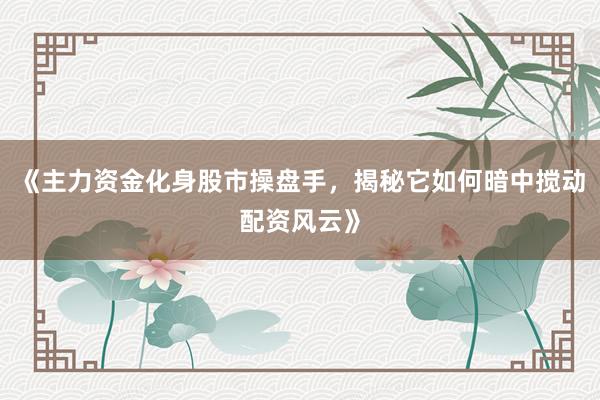 《主力资金化身股市操盘手，揭秘它如何暗中搅动配资风云》