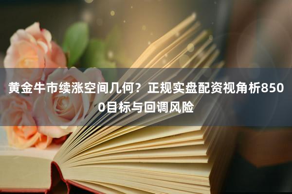 黄金牛市续涨空间几何？正规实盘配资视角析8500目标与回调风险