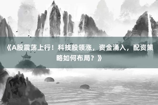 《A股震荡上行！科技股领涨，资金涌入，配资策略如何布局？》
