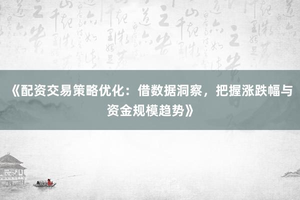 《配资交易策略优化：借数据洞察，把握涨跌幅与资金规模趋势》