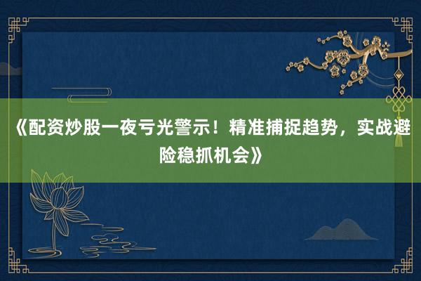 《配资炒股一夜亏光警示！精准捕捉趋势，实战避险稳抓机会》