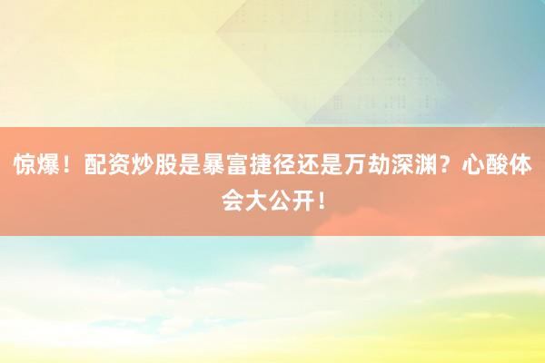 惊爆！配资炒股是暴富捷径还是万劫深渊？心酸体会大公开！