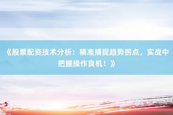 《股票配资技术分析：精准捕捉趋势拐点，实战中把握操作良机！》