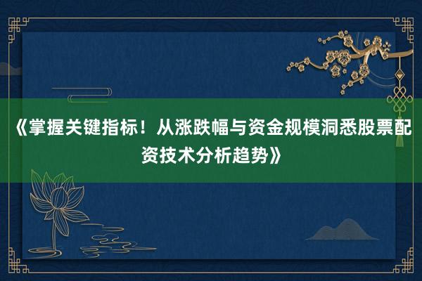 《掌握关键指标！从涨跌幅与资金规模洞悉股票配资技术分析趋势》