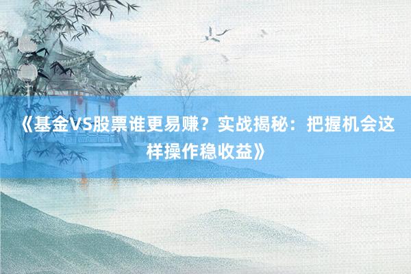 《基金VS股票谁更易赚？实战揭秘：把握机会这样操作稳收益》