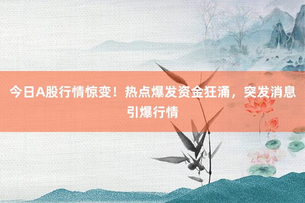 今日A股行情惊变！热点爆发资金狂涌，突发消息引爆行情
