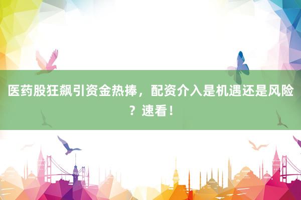 医药股狂飙引资金热捧，配资介入是机遇还是风险？速看！