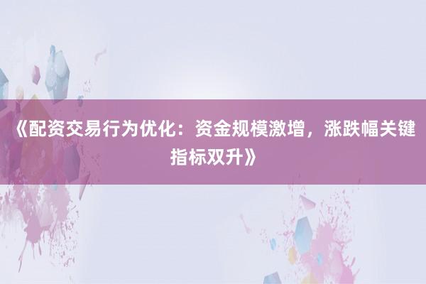 《配资交易行为优化：资金规模激增，涨跌幅关键指标双升》