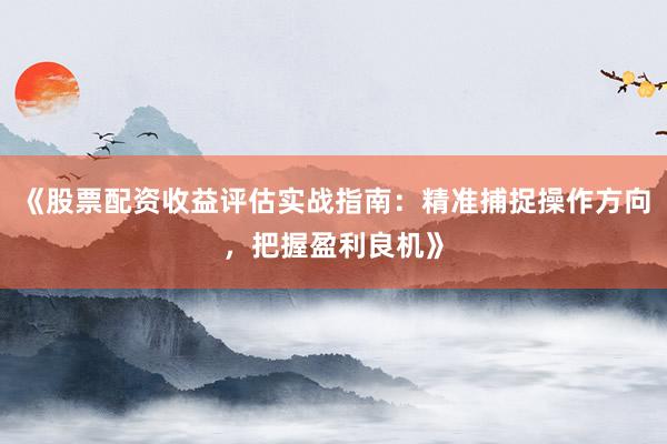 《股票配资收益评估实战指南：精准捕捉操作方向，把握盈利良机》