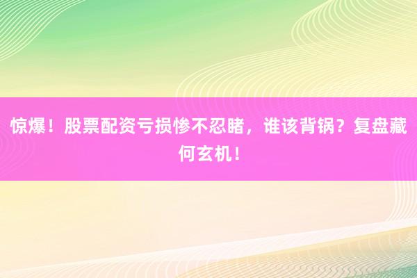 惊爆！股票配资亏损惨不忍睹，谁该背锅？复盘藏何玄机！
