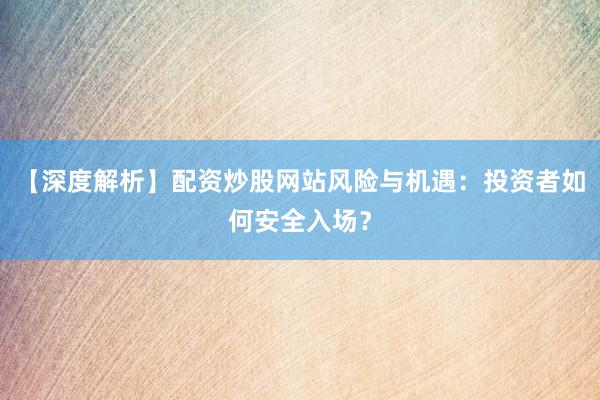 【深度解析】配资炒股网站风险与机遇：投资者如何安全入场？