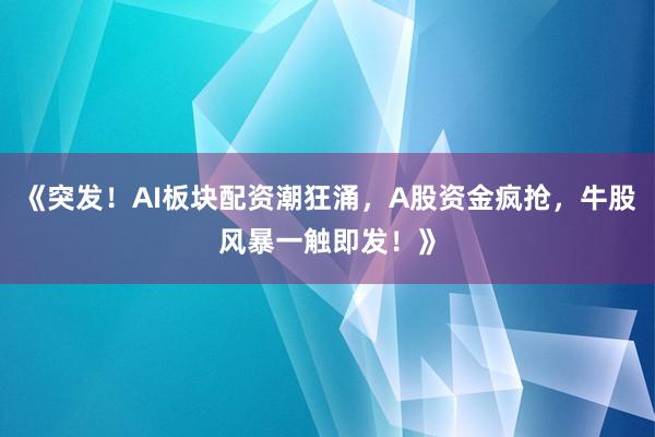 《突发！AI板块配资潮狂涌，A股资金疯抢，牛股风暴一触即发！》
