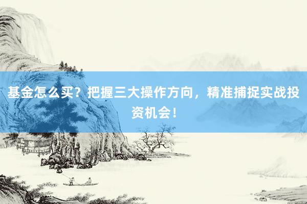 基金怎么买？把握三大操作方向，精准捕捉实战投资机会！
