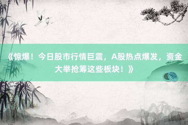 《惊爆！今日股市行情巨震，A股热点爆发，资金大举抢筹这些板块！》