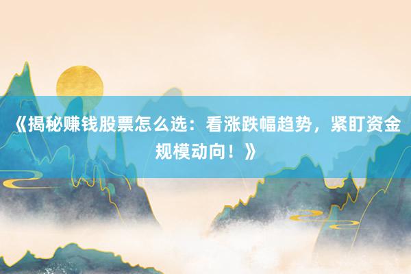 《揭秘赚钱股票怎么选：看涨跌幅趋势，紧盯资金规模动向！》