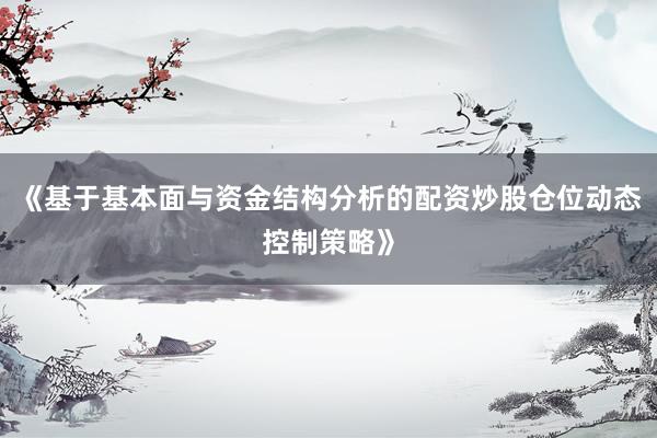《基于基本面与资金结构分析的配资炒股仓位动态控制策略》