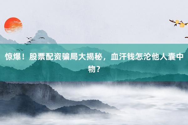 惊爆！股票配资骗局大揭秘，血汗钱怎沦他人囊中物？