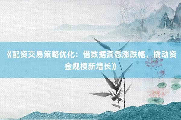 《配资交易策略优化：借数据洞悉涨跌幅，撬动资金规模新增长》