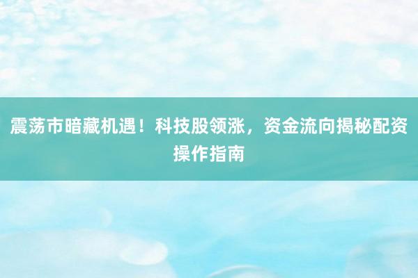 震荡市暗藏机遇！科技股领涨，资金流向揭秘配资操作指南