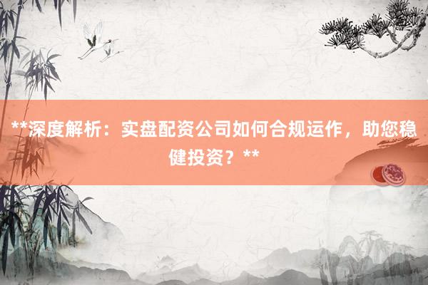 **深度解析：实盘配资公司如何合规运作，助您稳健投资？**