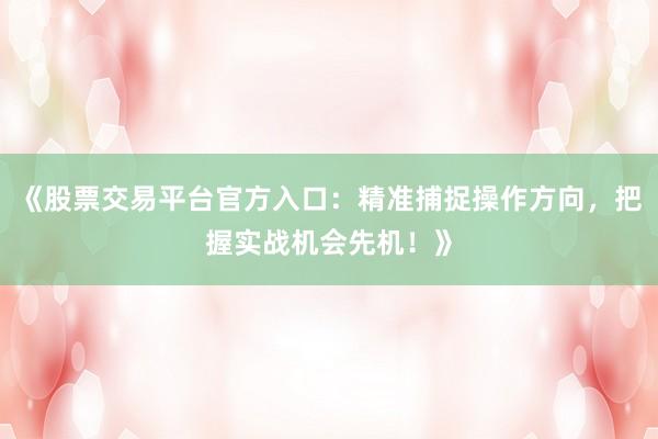 《股票交易平台官方入口：精准捕捉操作方向，把握实战机会先机！》