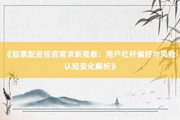 《股票配资投资需求新观察：用户杠杆偏好与风险认知变化解析》