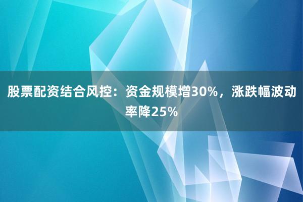 股票配资结合风控：资金规模增30%，涨跌幅波动率降25%