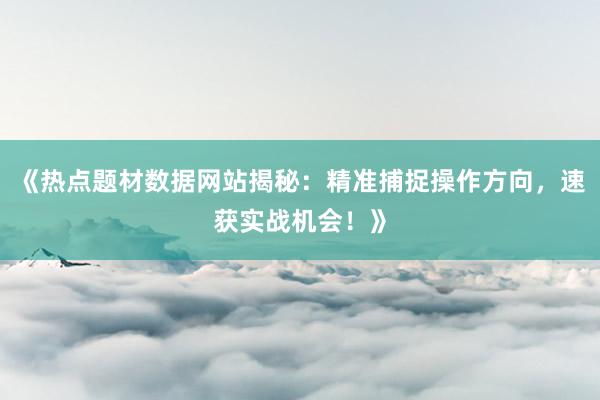 《热点题材数据网站揭秘：精准捕捉操作方向，速获实战机会！》