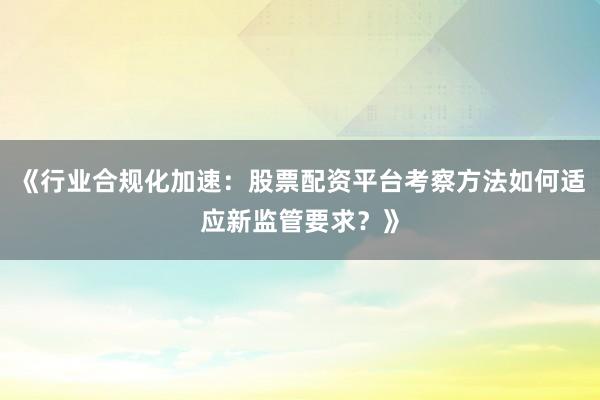 《行业合规化加速：股票配资平台考察方法如何适应新监管要求？》