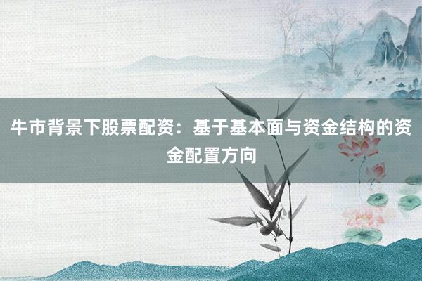 牛市背景下股票配资：基于基本面与资金结构的资金配置方向