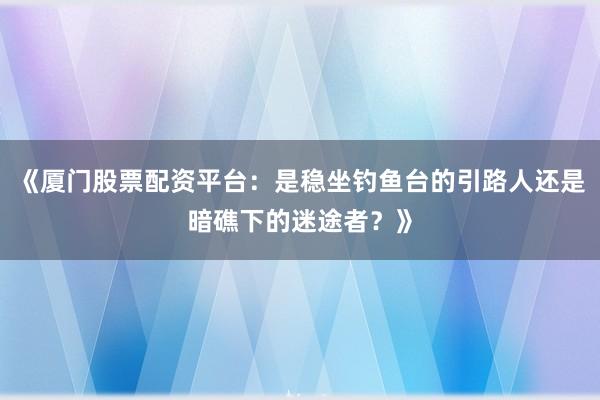 《厦门股票配资平台：是稳坐钓鱼台的引路人还是暗礁下的迷途者？》