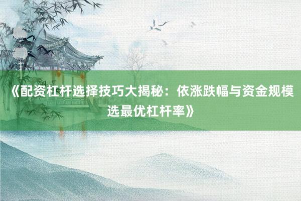 《配资杠杆选择技巧大揭秘：依涨跌幅与资金规模选最优杠杆率》