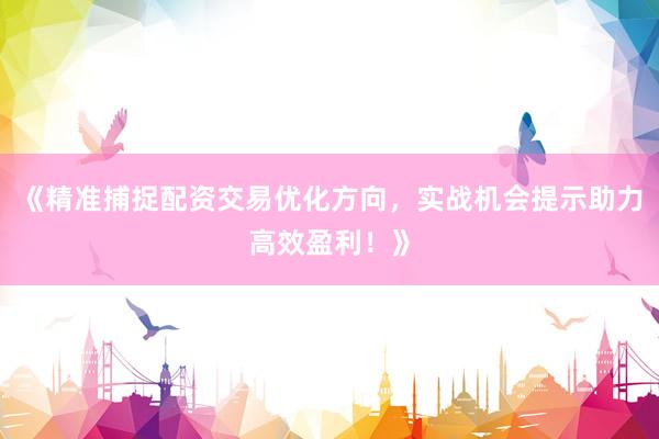 《精准捕捉配资交易优化方向，实战机会提示助力高效盈利！》