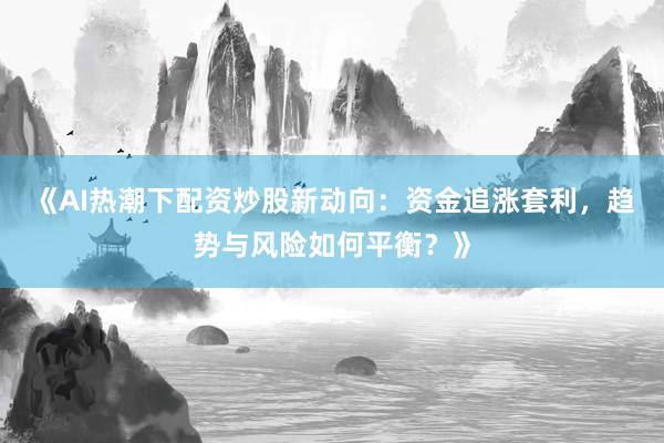 《AI热潮下配资炒股新动向：资金追涨套利，趋势与风险如何平衡？》