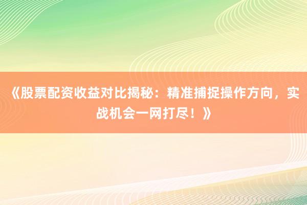 《股票配资收益对比揭秘：精准捕捉操作方向，实战机会一网打尽！》