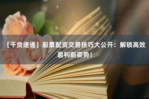 【干货速递】股票配资交易技巧大公开：解锁高效盈利新姿势！