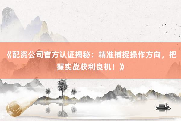 《配资公司官方认证揭秘：精准捕捉操作方向，把握实战获利良机！》