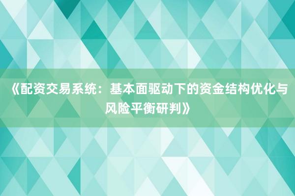 《配资交易系统：基本面驱动下的资金结构优化与风险平衡研判》