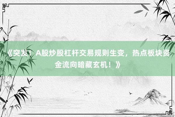 《突发！A股炒股杠杆交易规则生变，热点板块资金流向暗藏玄机！》