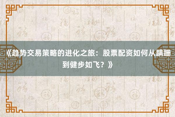 《趋势交易策略的进化之旅：股票配资如何从蹒跚到健步如飞？》