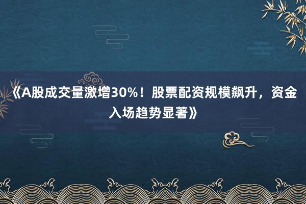 《A股成交量激增30%！股票配资规模飙升，资金入场趋势显著》