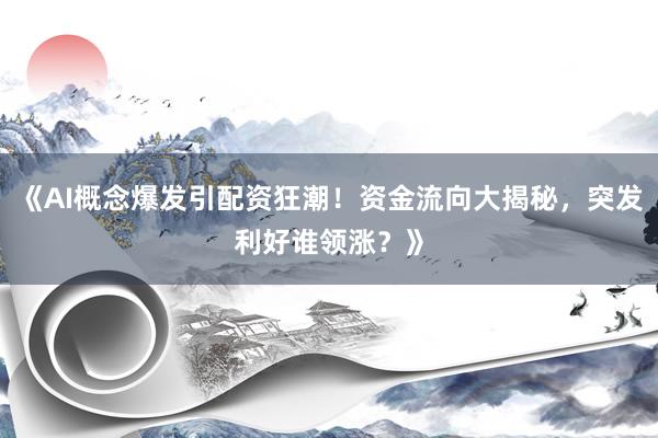 《AI概念爆发引配资狂潮！资金流向大揭秘，突发利好谁领涨？》