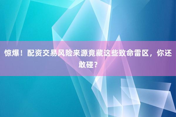 惊爆！配资交易风险来源竟藏这些致命雷区，你还敢碰？