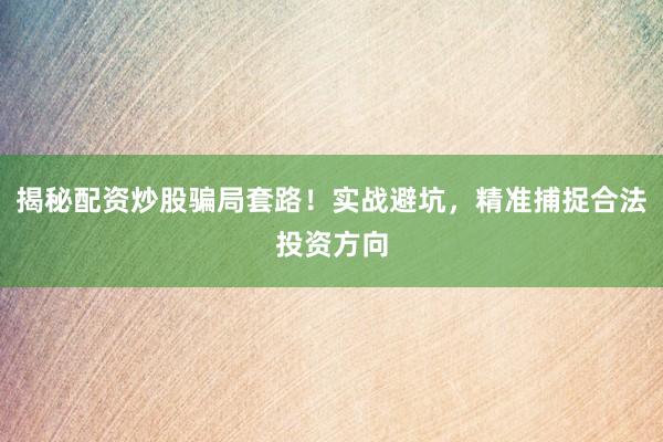 揭秘配资炒股骗局套路！实战避坑，精准捕捉合法投资方向
